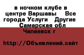 Open Bar в ночном клубе в центре Варшавы! - Все города Услуги » Другие   . Самарская обл.,Чапаевск г.